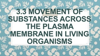 3.3 MOVEMENT OF
SUBSTANCES ACROSS
THE PLASMA
MEMBRANE IN LIVING
ORGANISMS 1
 