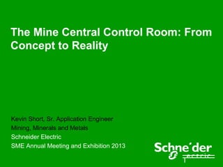 The Mine Central Control Room: From
Concept to Reality




Kevin Short, Sr. Application Engineer
Mining, Minerals and Metals
Schneider Electric
SME Annual Meeting and Exhibition 2013
 