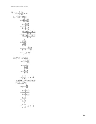 CHAPTER 1 FUNCTIONS
86
2)
(a) 𝑓2(𝑥) = 𝑓𝑓(𝑥)
(b) 𝑓3(𝑥) = 𝑓2
𝑓(𝑥)
ALTERNATIVE METHOD
𝑓3(𝑥) = 𝑓𝑓2(𝑥)
𝑓(𝑥) =
1 + 𝑥
1 − 𝑥
, 𝑥 ≠ 1
= 𝑓 (
1 + 𝑥
1 − 𝑥
)
=
1 +
1 + 𝑥
1 − 𝑥
1 −
1 + 𝑥
1 − 𝑥
=
(1 − 𝑥) + (1 + 𝑥)
1 − 𝑥
(1 − 𝑥) − (1 + 𝑥)
1 − 𝑥
=
2
1 − 𝑥
−2𝑥
1 − 𝑥
=
2
1 − 𝑥
×
1 − 𝑥
−2𝑥
= −
1
𝑥
, 𝑥 ≠ 0
= 𝑓2
(
1 + 𝑥
1 − 𝑥
)
= −
1
1 + 𝑥
1 − 𝑥
= −
1 − 𝑥
1 + 𝑥
= 𝑓 (−
1
𝑥
)
=
1 + (−
1
𝑥
)
1 − (−
1
𝑥)
=
𝑥 − 1
𝑥
𝑥 + 1
𝑥
=
𝑥 − 1
𝑥 + 1
, 𝑥 ≠ −1
=
𝑥 − 1
𝑥 + 1
, 𝑥 ≠ −1
 
