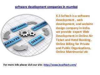 K.S Softech is a software 
development , web 
development, and website 
design company in india. 
we provide expert Web 
Development in Online Air 
Ticket and Hotel Booking, 
Online Billing for Private 
and Public Organizations, 
Online Matrimonial etc 
For more info please visit our site : http://www.kssoftech.com/ 
 