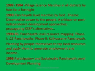 <ul><li>1982- 1984  ·Village Science Marches in all districts by foot for a fortnight  </li></ul><ul><li>1989 :Panchayath ...