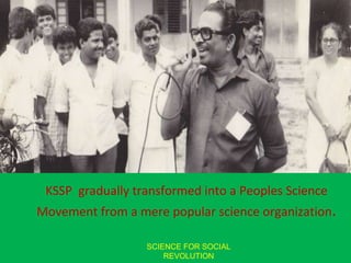 <ul><li>KSSP  gradually transformed into a Peoples Science Movement from a mere popular science organization . </li></ul>S...