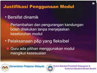 Justifikasi Penggunaan Modul Bersifat dinamik  Pertambahan dan pengurangan kandungan boleh dilakukan tanpa menjejaskan keseluruhan modul Pelaksanaan p&p yang fleksibel  Guru ada pilihan menggunakan modul mengikut kesesuaian 