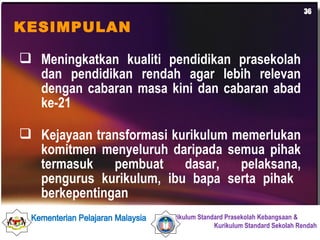 Meningkatkan kualiti pendidikan prasekolah dan pendidikan rendah agar lebih relevan dengan cabaran masa kini dan cabaran abad ke-21 Kejayaan transformasi kurikulum memerlukan komitmen menyeluruh daripada semua pihak termasuk pembuat dasar, pelaksana, pengurus kurikulum, ibu bapa serta pihak  berkepentingan KESIMPULAN 