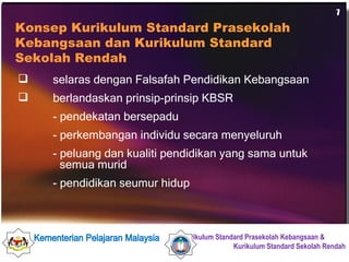 selaras dengan Falsafah Pendidikan Kebangsaan berlandaskan prinsip-prinsip KBSR  - pendekatan bersepadu - perkembangan individu secara menyeluruh - peluang dan kualiti pendidikan yang sama untuk  semua murid - pendidikan seumur hidup Konsep Kurikulum Standard Prasekolah Kebangsaan dan Kurikulum Standard Sekolah Rendah 