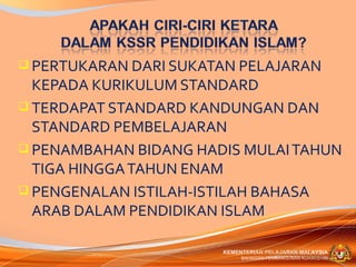  PERTUKARAN DARI SUKATAN PELAJARAN
  KEPADA KURIKULUM STANDARD
 TERDAPAT STANDARD KANDUNGAN DAN
  STANDARD PEMBELAJARAN
 PENAMBAHAN BIDANG HADIS MULAI TAHUN
  TIGA HINGGA TAHUN ENAM
 PENGENALAN ISTILAH-ISTILAH BAHASA
  ARAB DALAM PENDIDIKAN ISLAM

                       KEMENTERIAN PELAJARAN MALAYSIA
                            BAHAGIAN PEMBANGUNAN KURIKULUM
 