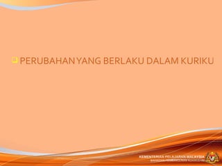  PERUBAHAN YANG BERLAKU DALAM KURIKULU




                       KEMENTERIAN PELAJARAN MALAYSIA
                            BAHAGIAN PEMBANGUNAN KURIKULUM
 