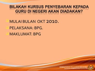  MULAI BULAN   OKT 2010.
 PELAKSANA: BPG.
 MAKLUMAT: BPG




                            KEMENTERIAN PELAJARAN MALAYSIA
                                 BAHAGIAN PEMBANGUNAN KURIKULUM
 