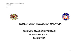 DRAF DSP Dunia Seni Visual Tahun 3
Mei 2012
lo
1
KEMENTERIAN PELAJARAN MALAYSIA
DOKUMEN STANDARD PRESTASI
DUNIA SENI VISUAL
TAHUN TIGA
 