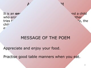 ABOUT THE POEM
It is an onomatopoeia poem revolving around a child
who enjoys eating noisy food. Although the mother
tries...