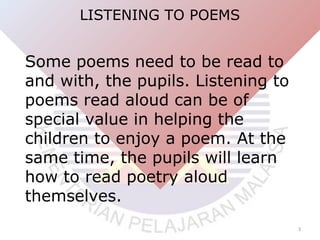 LISTENING TO POEMS

Some poems need to be read to
and with, the pupils. Listening to
poems read aloud can be of
special va...