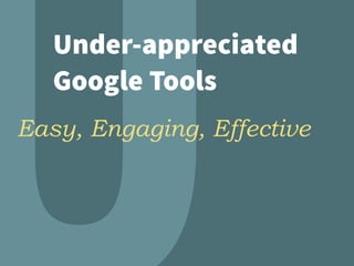 Under-appreciated
Google Tools
Easy, Engaging, Effective
 