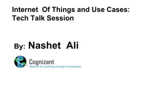 Internet Of Things and Use Cases:
Tech Talk Session
By: Nashet Ali
 