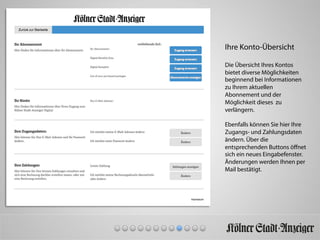 Ihre Konto-Übersicht
Die Übersicht Ihres Kontos
bietet diverse Möglichkeiten
beginnend bei Informationen
zu Ihrem aktuellen
Abonnement und der
Möglichkeit dieses zu
verlängern.
Ebenfalls können Sie hier Ihre
Zugangs- und Zahlungsdaten
ändern. Über die
entsprechenden Buttons öﬀnet
sich ein neues Eingabefenster.
Änderungen werden Ihnen per
Mail bestätigt.
 