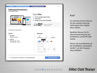 Kauf
Im nächsten Fenster können
Sie die Laufzeit sowie die
Zahlungsart Ihres Digital
Abos wählen.
Bezahlen können Sie Ihr
Abonnement bequem per
Kreditkarte, Lastschrift oder
PayPal.
Klicken Sie anschließend auf
die Schaltfläche„Verbindlich
kaufen“, um den Vorgang
abzuschließen.
 