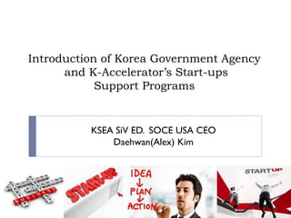 Introduction of Korea Government Agency
and K-Accelerator’s Start-ups
Support Programs
KSEA SiV ED. SOCE USA CEO
Daehwan(Alex) Kim
 