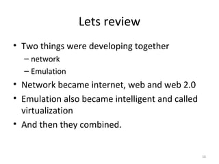 Lets review Two things were developing together network Emulation Network became internet, web and web 2.0 Emulation also became intelligent and called virtualization And then they combined. 