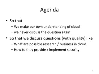 Agenda So that We make our own understanding of cloud we never discuss the question again So that we discuss questions (with quality) like What are possible research / business in cloud How to they provide / implement security 