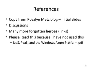References Copy from Rosalyn Metz blog – initial slides Discussions Many more forgotten heroes (links) Please Read this because I have not used this IaaS, PaaS, and the Windows Azure Platform.pdf 