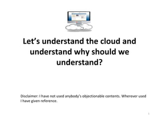Let’s understand the cloud and understand why should we understand? Disclaimer: I have not used anybody’s objectionable contents. Wherever used I have given reference. 