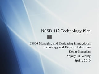NSSD 112 Technology Plan E6804 Managing and Evaluating Instructional Technology and Distance Education Kevin Shanahan Argosy University Spring 2010 