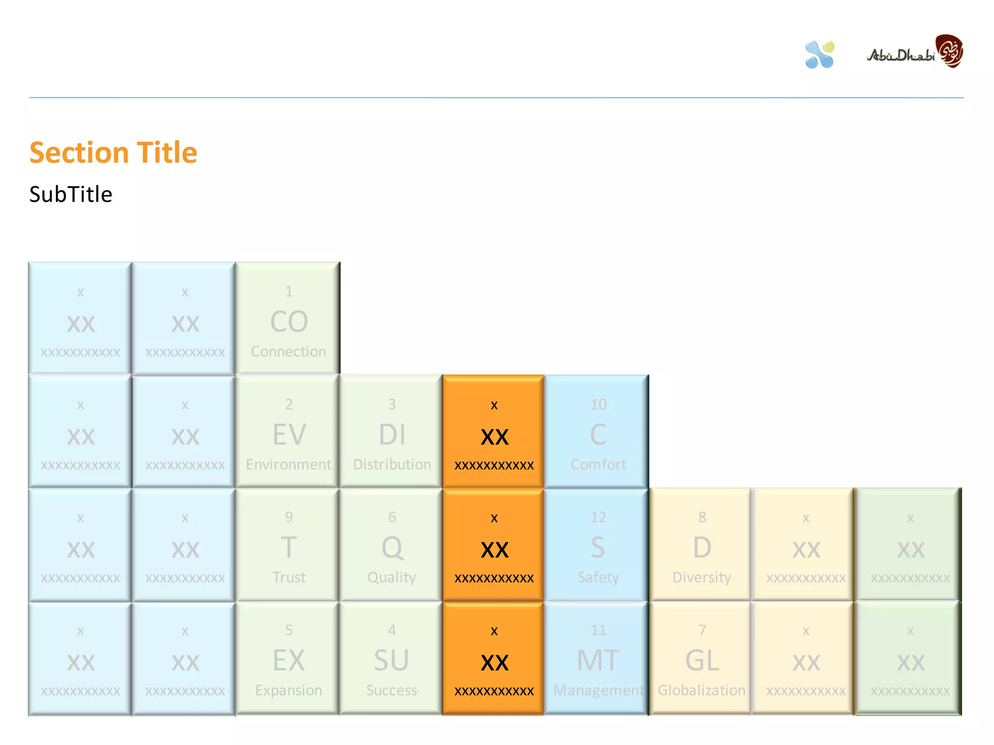 Section Title
SubTitle


      x            x              1

    xx            xx            CO
 xxxxxxxxxxx   xxxxxxxxxxx   Connection


      x            x              2             3              x            10

    xx            xx            EV            DI             xx             C
 xxxxxxxxxxx   xxxxxxxxxxx   Environment   Distribution   xxxxxxxxxxx     Comfort


      x            x              9             6              x            12            8            x              x

    xx            xx             T             Q             xx             S            D            xx            xx
 xxxxxxxxxxx   xxxxxxxxxxx      Trust        Quality      xxxxxxxxxxx      Safety     Diversity    xxxxxxxxxxx   xxxxxxxxxxx


      x            x              5             4              x            11            7            x              x

    xx            xx            EX            SU             xx           MT            GL            xx            xx
 xxxxxxxxxxx   xxxxxxxxxxx    Expansion      Success      xxxxxxxxxxx   Management Globalization   xxxxxxxxxxx   xxxxxxxxxxx
 