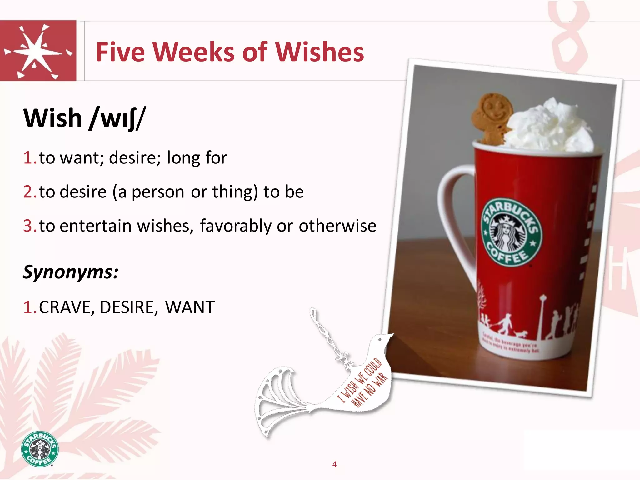 Five Weeks of Wishes

Wish /wɪʃ/
1.to want; desire; long for
2.to desire (a person or thing) to be
3.to entertain wishes, favorably or otherwise

Synonyms:
1.CRAVE, DESIRE, WANT




                                        4
 