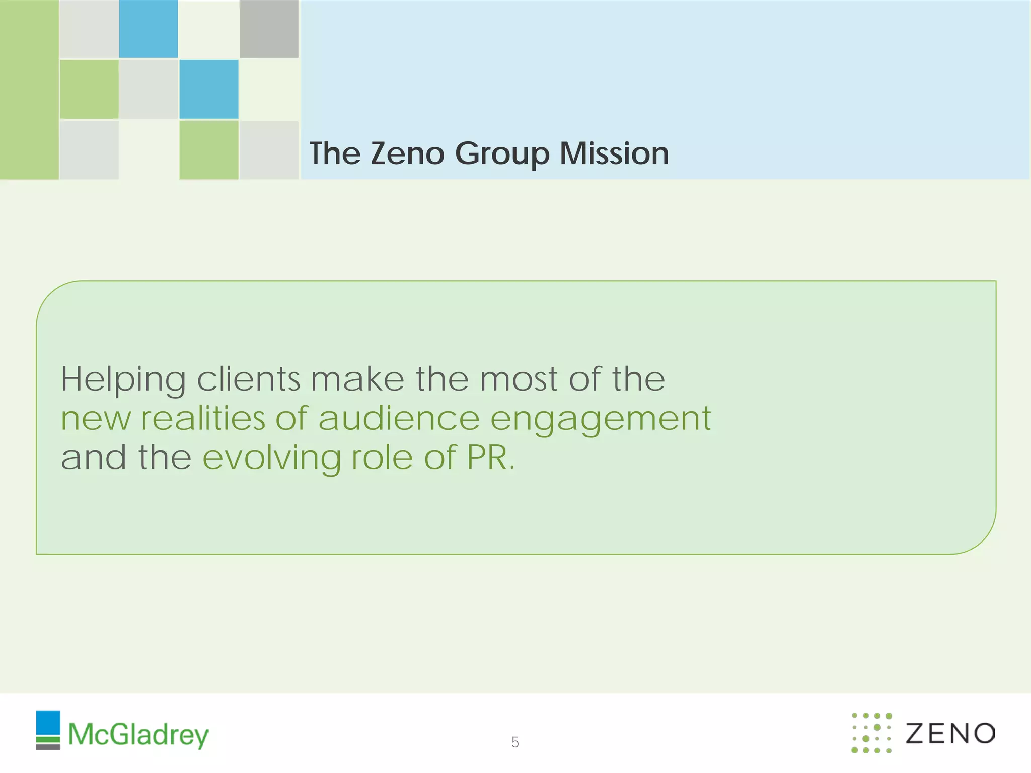 The Zeno Group Mission




Helping clients make the most of the
new realities of audience engagement
and the evolving role of PR.




                         5
 