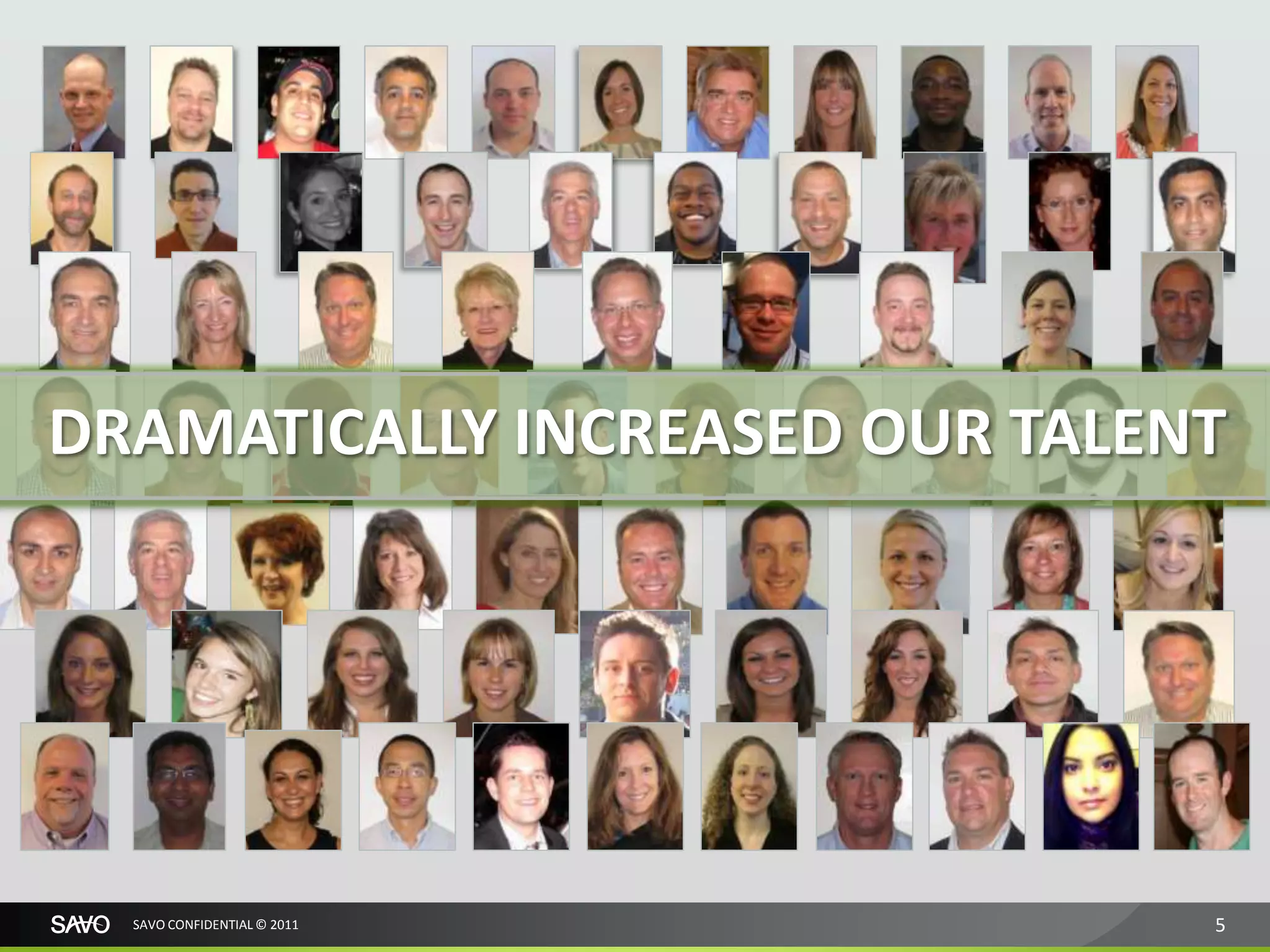 DRAMATICALLY INCREASED OUR TALENT




  SAVO CONFIDENTIAL © 2011      5
 