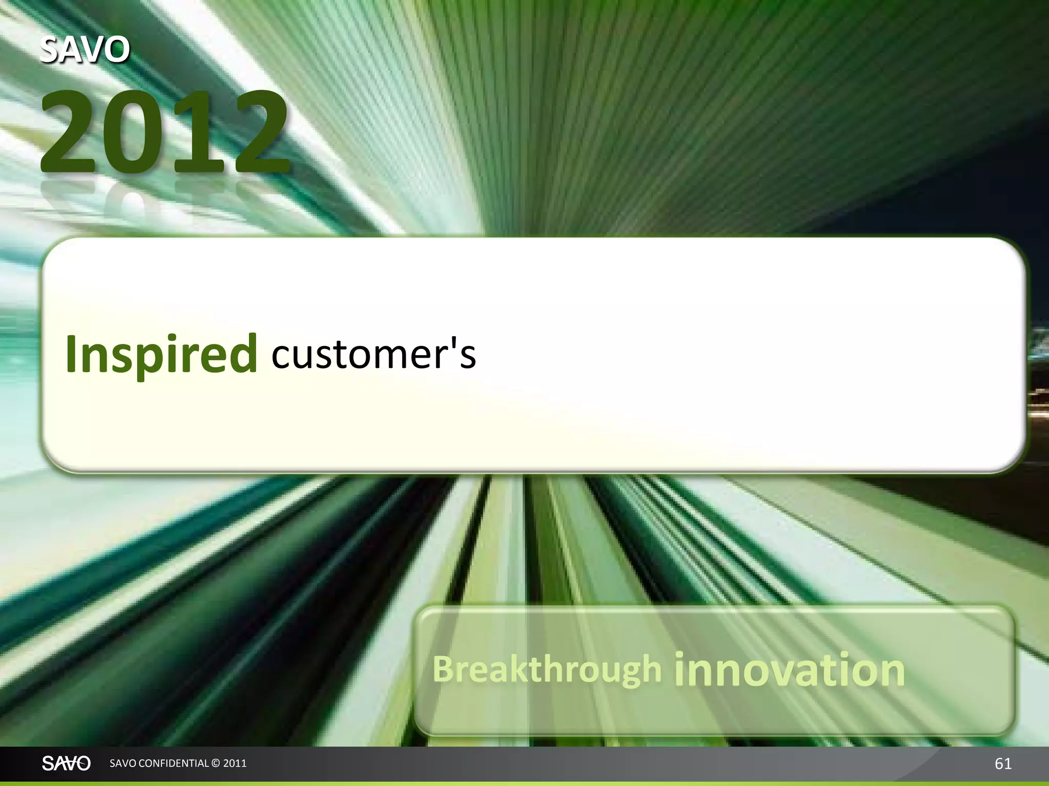 SAVO

2012
 Inspired customer's




                              Breakthrough innovation

   SAVO CONFIDENTIAL © 2011                             61
 