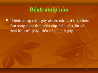Bệnh amíp não
   - Bệnh amíp não: gây abcès não với biểu hiện
    lâm sàng theo tính chất cấp, bán cấp, ẩn và
    theo khu trú (não, tiểu não …) ít gặp.
 