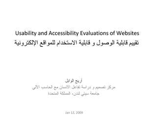 تقييم قابلية الوصول و قابلية الاستخدام للمواقع الإلكترونية  أريج الوابل مركز تصميم و دراسة تفاعل الانسان مع الحاسب الآلي جامعة سيتي لندن، المملكة المتحدة Usability and Accessibility Evaluations of Websites  Jan 12, 2009 