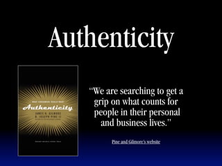 Authenticity
   “We are searching to get a
    grip on what counts for
    people in their personal
      and business lives.”
         Pine and Gilmore’s website
 
