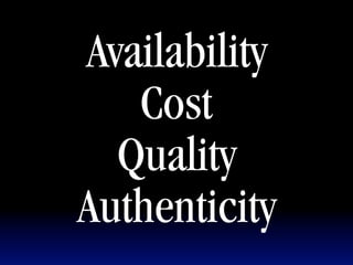 Availability
   Cost
  Quality
Authenticity
 