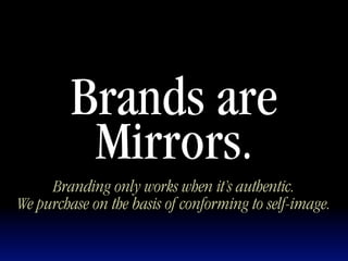 Brands are
          Mirrors.
     Branding only works when it’s authentic.
We purchase on the basis of conforming to self-image.
 