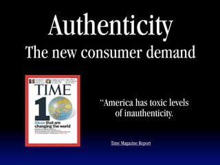 Authenticity
The new consumer demand

          “America has toxic levels
             of inauthenticity.

             Time Magazine Report
 