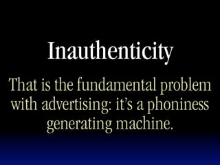 Inauthenticity
That is the fundamental problem
with advertising: it’s a phoniness
      generating machine.
 