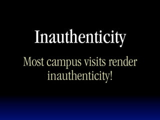 Inauthenticity
Most campus visits render
     inauthenticity!
 