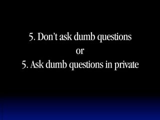 5. Don’t ask dumb questions
               or
5. Ask dumb questions in private
 