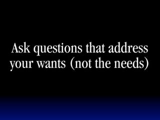 Ask questions that address
your wants (not the needs)
 