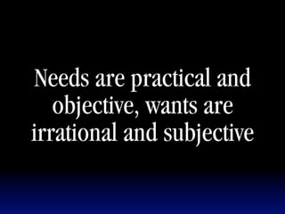 Needs are practical and
   objective, wants are
irrational and subjective
 