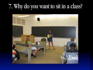 7. Why do you want to sit in a class?
 