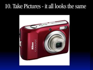 10. Take Pictures - it all looks the same
 