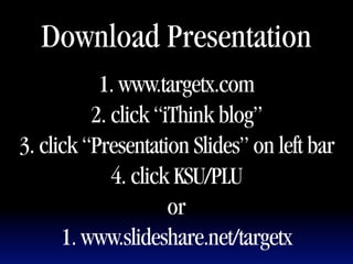 Download Presentation
           1. www.targetx.com
          2. click “iThink blog”
3. click “Presentation Slides” on left bar
             4. click KSU/PLU
                     or
      1. www.slideshare.net/targetx
 
