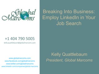 Breaking Into Business:Employ LinkedIn in Your Job Search,[object Object],+1 404 790 5005,[object Object],kelly.quattlebaum@globalmarcoms.com,[object Object],www.globalmarcoms.com,[object Object],www.facebook.com/globalmarcoms,[object Object],www.twitter.com/globalmarcoms,[object Object],www.linkedin.com/companies/global-marcoms,[object Object],Kelly Quattlebaum,[object Object],President, Global Marcoms,[object Object]