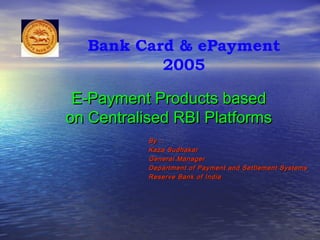E-Payment Products basedE-Payment Products based
on Centralised RBI Platformson Centralised RBI Platforms
By :By :
Kaza SudhakarKaza Sudhakar
General ManagerGeneral Manager
Department of Payment and Settlement SystemsDepartment of Payment and Settlement Systems
Reserve Bank of IndiaReserve Bank of India
Bank Card & ePayment
2005
 