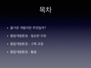 목차
• 즐거운 개발이란 무엇일까?
• 통합개발환경 - 필요한 이유
• 통합개발환경 - 구축 과정
• 통합개발환경 - 활용
 