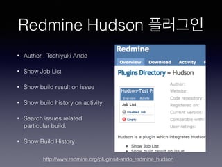 Redmine Hudson 플러그인
• Author : Toshiyuki Ando
• Show Job List
• Show build result on issue
• Show build history on activity
• Search issues related
particular build.
• Show Build History
http://www.redmine.org/plugins/t-ando_redmine_hudson
 