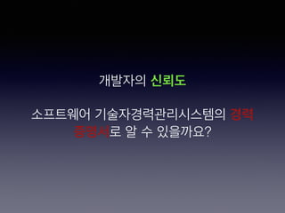 개발자의 신뢰도 
 
소프트웨어 기술자경력관리시스템의 경력
증명서로 알 수 있을까요?
 