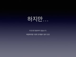 하지만…
이것으론 충분하지 않습니다.
 
해결해야할 다양한 문제들이 많이 있죠
 